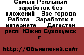 Самый Реальный заработок без вложений - Все города Работа » Заработок в интернете   . Дагестан респ.,Южно-Сухокумск г.